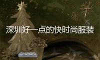 深圳好一點的快時尚服裝店,深圳快時尚女裝品牌大全