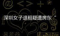 深圳女子退租疑遭房東“提燈定損”