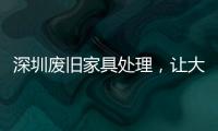深圳廢舊家具處理，讓大件垃圾有“家”可歸