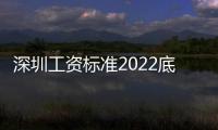 深圳工資標準2022底薪調(diào)整（深圳工資標準）
