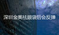 深圳金美祛眼袋后會反彈嗎？