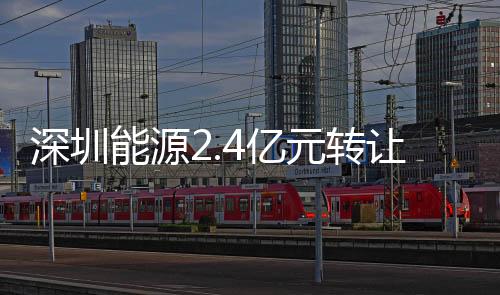 深圳能源2.4億元轉讓發電公司部分股權