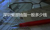 深圳臀部抽脂一般多少錢？