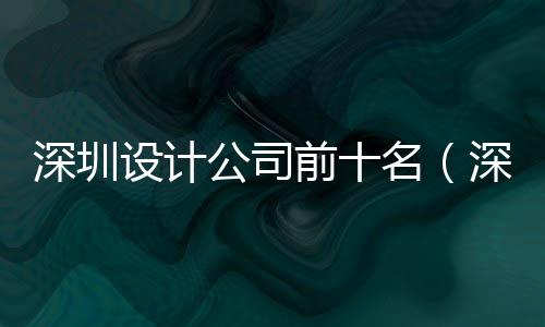 深圳設(shè)計公司前十名（深圳設(shè)計公司排行）