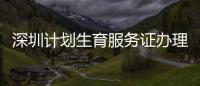 深圳計劃生育服務(wù)證辦理（深圳計劃生育服務(wù)證）