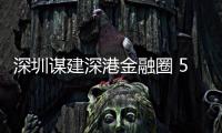 深圳謀建深港金融圈 5年后生產總值超1.5萬億