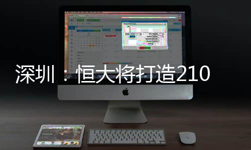 深圳：恒大將打造210萬方超大綜合體（圖）