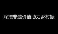 深挖非遺價值助力鄉村振興