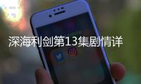 深海利劍第13集劇情詳細介紹