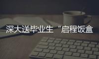 深大送畢業生“啟程飯盒” 校長叮囑：好好干飯，好好生活