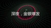 深夜，金銀爆發(fā)