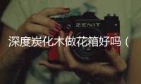 深度炭化木做花箱好嗎（深度炭化木）