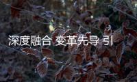 深度融合 變革先導 引領行業新風向