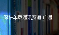 深耕車載通訊賽道 廣通遠(yuǎn)馳全速奔跑