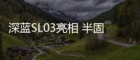 深藍SL03亮相 半固態(tài)電池將在2025年上車