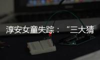 淳安女童失蹤：“三大猜想”先緩緩