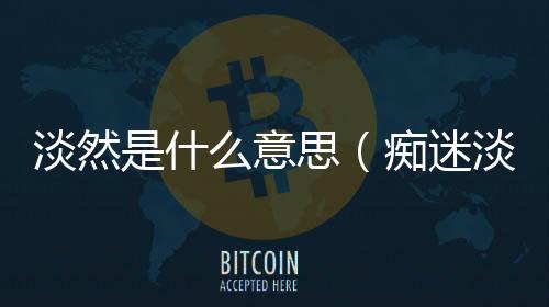 淡然是什么意思（癡迷淡然什么意思）