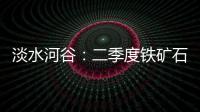 淡水河谷：二季度鐵礦石產(chǎn)量7874.3萬噸，同比增加6.3%