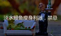 淡水鰻魚瘦身利器，禁忌別錯過！