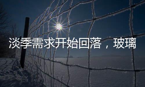 淡季需求開始回落，玻璃價(jià)格或難維穩(wěn)高價(jià),行業(yè)資訊