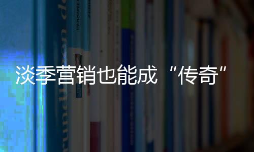 淡季營銷也能成“傳奇”  門業(yè)企業(yè)也可出乎意料
