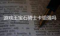 游戲王寶石騎士卡組強嗎
