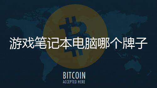 游戲筆記本電腦哪個牌子好（游戲筆記本電腦排名前十）