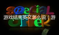 游戲結束英文怎么說（游戲結束英文）