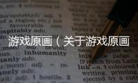 游戲原畫（關于游戲原畫的基本情況說明介紹）