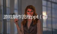 游戲制作流程ppt（游戲制作流程）