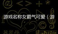 游戲名稱女霸氣可愛（游戲名稱女）