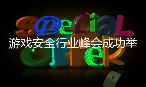 游戲安全行業峰會成功舉辦 騰訊游戲安全攜廠商共探行業發展新路