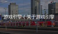 游戲引擎（關于游戲引擎的基本情況說明介紹）