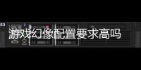 游戲幻像配置要求高嗎 幻想配置要求一覽