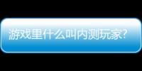 游戲里什么叫內(nèi)測玩家?怎么成為內(nèi)測玩家