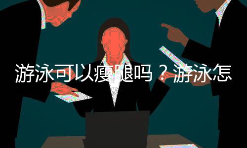 游泳可以瘦腿嗎？游泳怎么瘦腿？