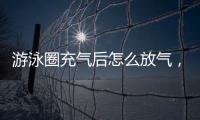 游泳圈充氣后怎么放氣，游泳圈快速充氣好辦法