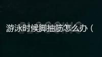游泳時候腳抽筋怎么辦（游泳腳抽筋怎么辦）