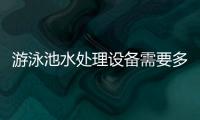 游泳池水處理設(shè)備需要多少錢（游泳池水怎么處理）