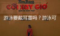 游泳要戴耳塞嗎？游泳可以不戴耳塞嗎？