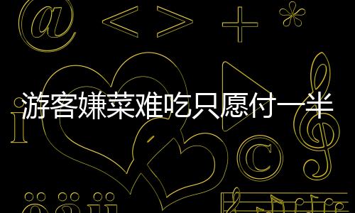 游客嫌菜難吃只愿付一半錢遭拒 網友：變相霸王餐！！