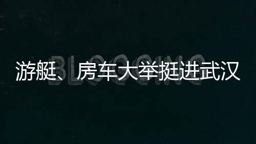 游艇、房車大舉挺進武漢“休閑”市場【綜合】風尚中國網