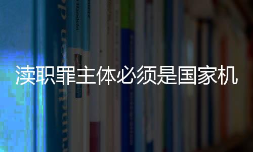 瀆職罪主體必須是國家機關人員（瀆職罪主體）