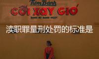 瀆職罪量刑處罰的標準是怎樣的（瀆職罪量刑標準）