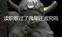 瀆職罪過了兩年還追究嗎（瀆職罪包括）