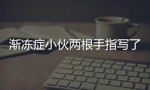 漸凍癥小伙兩根手指寫了本小說