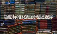 漁船標(biāo)準(zhǔn)化建設(shè)現(xiàn)場觀摩培訓(xùn)