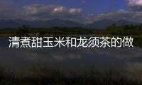 清煮甜玉米和龍須茶的做法