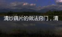 清炒藕片的做法竅門，清炒藕片的做法