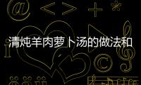 清燉羊肉蘿卜湯的做法和食材用料及健康功效